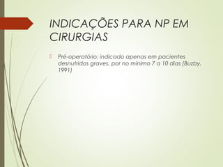 INDICAÇÕES PARA NP EM
CIRURGIAS
 Pré-operatório: indicado apenas em pacientes
desnutridos graves, por no mínimo 7 a 10 dias (Buzby,
1991)
 