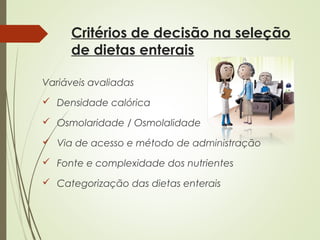 Critérios de decisão na seleção
de dietas enterais
Variáveis avaliadas
 Densidade calórica
 Osmolaridade / Osmolalidade
 Via de acesso e método de administração
 Fonte e complexidade dos nutrientes
 Categorização das dietas enterais
 