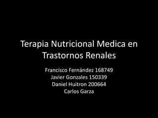 Terapia Nutricional Medica en
     Trastornos Renales
      Francisco Fernández 168749
        Javier Gonzales 150339
         Daniel Huitron 200664
              Carlos Garza
 