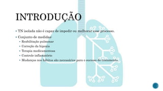 TN isolada não é capaz de impedir ou melhorar esse processo.
 Conjunto de medidas:
 Reabilitação pulmonar
 Correção da hipoxia
 Terapia medicamentosa
 Controle inflamatório
 Mudanças nos hábitos são necessários para o sucesso do tratamento.
 