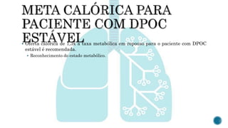  Oferta calórica de 1,3x a taxa metabólica em repouso para o paciente com DPOC
estável é recomendada.
 Reconhecimento do estado metabólico.
 