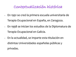 • En 1991 se creó la primera escuela universitaria de
Terapia Ocupacional en España, en Zaragoza.
• En 1998 se inician los...