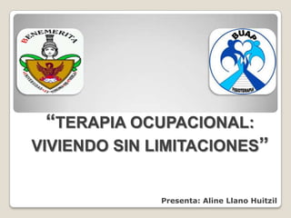 “TERAPIA OCUPACIONAL:
VIVIENDO SIN LIMITACIONES”
Presenta: Aline Llano Huitzil
 