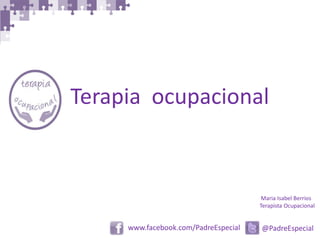 @PadreEspecialwww.facebook.com/PadreEspecial
Terapia ocupacional
Maria Isabel Berrios
Terapista Ocupacional
 