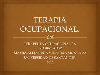 TERAPEUTA OCUPACIONAL EN
ENFORMACION:
MAYRA ALEJANDRA VELANDIA MONCADA
UNIVERSIDAD DE SANTANDER.
2015
 