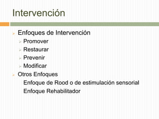 Intervención
   Enfoques de Intervención
     Promover
     Restaurar

     Prevenir

     Modificar

   Otros Enfoques
      Enfoque de Rood o de estimulación sensorial
      Enfoque Rehabilitador
 
