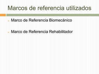 Marcos de referencia utilizados
   Marco de Referencia Biomecánico

   Marco de Referencia Rehabilitador
 