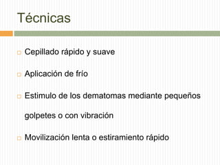 Técnicas

   Cepillado rápido y suave

   Aplicación de frío

   Estimulo de los dematomas mediante pequeños

    golpetes o con vibración

   Movilización lenta o estiramiento rápido
 