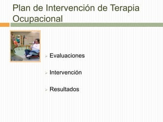 Plan de Intervención de Terapia
Ocupacional


          Evaluaciones

          Intervención

          Resultados
 