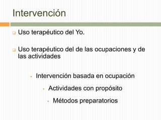 Intervención
   Uso terapéutico del Yo.

   Uso terapéutico del de las ocupaciones y de
    las actividades


           Intervención basada en ocupación
                 Actividades con propósito
                     Métodos preparatorios
 