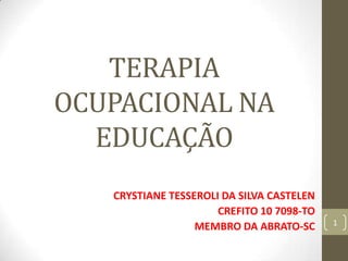 TERAPIA
OCUPACIONAL NA
  EDUCAÇÃO
   CRYSTIANE TESSEROLI DA SILVA CASTELEN
                      CREFITO 10 7098-TO
                                           1
                  MEMBRO DA ABRATO-SC
 