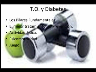 T.O. y Diabetes Los Pilares Fundamentales. El mejor tratamiento: La Prevención. Actividad Física. Psicomotricidad. Juego. 