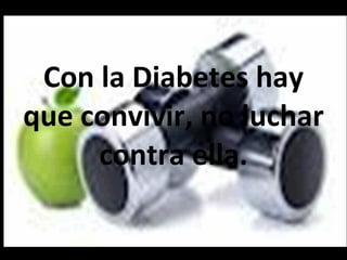 Con la Diabetes hay que convivir, no luchar contra ella. 