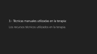 3.- Técnicas manuales utilizadas en la terapia:
Los recursos técnicos utilizados en la terapia.
 