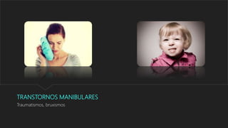 TRANSTORNOS MANIBULARES
Traumatismos, bruxismos
 