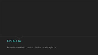 DISFASGIA
Es un síntoma definido como la dificultad para la deglución.
 