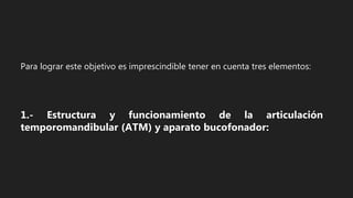 Para lograr este objetivo es imprescindible tener en cuenta tres elementos:
1.- Estructura y funcionamiento de la articulación
temporomandibular (ATM) y aparato bucofonador:
 