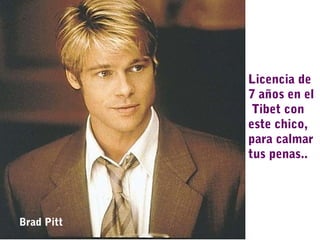 Licencia de
7 años en el
Tibet con
este chico,
para calmar
tus penas..
Brad Pitt
 