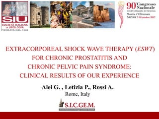 Alei G. , Letizia P., Rossi A.
Rome, Italy
EXTRACORPOREAL SHOCK WAVE THERAPY (ESWT)
FOR CHRONIC PROSTATITIS AND
CHRONIC PELVIC PAIN SYNDROME:
CLINICAL RESULTS OF OUR EXPERIENCE
 