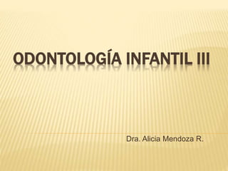 ODONTOLOGÍA INFANTIL III
Dra. Alicia Mendoza R.
 