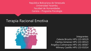 Integrantes:
Celeste Briceño HPS-133-00529
Claritza Gimenez HPS-133-00523
Angelica Colmenares HPS-141-00567
Wilmary Castillo HPS-133-01014
República Bolivariana de Venezuela
Universidad Yacambu
Facultad de Humanidades
Carrera – Programa Psicología
Terapia Racional Emotiva
 