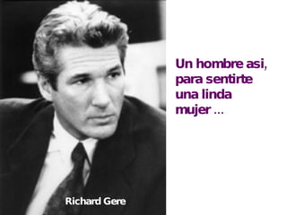Un hombre asi, para sentirte una linda mujer ... Richard Gere 