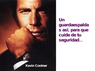 Un guardaespaldas asi, para que cuide de tu seguridad... Kevin Costner 