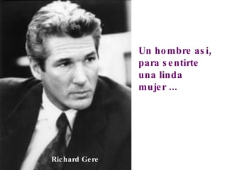 Un hombre asi, para sentirte una linda mujer ... Richard Gere