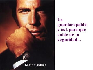 Un guardaespaldas asi, para que cuide de tu seguridad... Kevin Costner