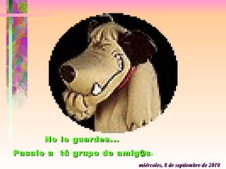 miércoles, 8 de septiembre de 2010 No lo guardes...  Pasalo a  tú grupo de amig@s . 