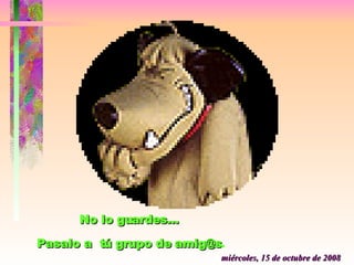 viernes, 5 de junio de 2009 No lo guardes...  Pasalo a  tú grupo de amig@s . 