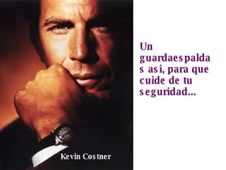 Un guardaespaldas asi, para que cuide de tu seguridad... Kevin Costner 