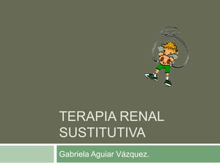 TERAPIA RENAL
SUSTITUTIVA
Gabriela Aguiar Vázquez.
 