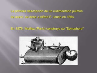La primera descripción de un rudimentario pulmón
de acero, se debe a Alfred F. Jones en 1864


En 1876, Woillez (París) construye su "Spirophore"
 