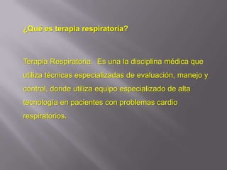 ¿Qué es terapia respiratoria?



Terapia Respiratoria. Es una la disciplina médica que
utiliza técnicas especializadas de evaluación, manejo y
control, donde utiliza equipo especializado de alta
tecnología en pacientes con problemas cardio
respiratorios.
 