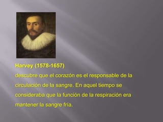 Harvey (1578-1657)
descubre que el corazón es el responsable de la
circulación de la sangre. En aquel tiempo se
consideraba que la función de la respiración era
mantener la sangre fría.
 