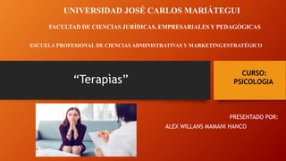 “Terapìas”
PRESENTADO POR:
ALEX WILLANS MAMANI HANCO
UNIVERSIDAD JOSÉ CARLOS MARIÁTEGUI
FACULTAD DE CIENCIAS JURÍDICAS, EMPRESARIALES Y PEDAGÓGICAS
ESCUELA PROFESIONAL DE CIENCIAS ADMINISTRATIVAS Y MARKETINGESTRATÉGICO
CURSO:
PSICOLOGIA
 