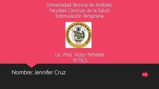 Universidad Tecnica de Ambato
Facultad Ciencias de la Salud
Estimulación Temprana
Lic: Phd. Victor Peñafiel
N’TICS
Nombre: Jennifer Cruz
 
