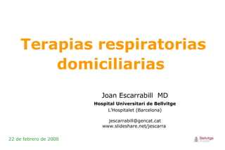 Terapias respiratorias domiciliarias  22 de febrero de 2008 Joan Escarrabill   MD Hospital Universitari de Bellvitge L’Hospitalet (Barcelona) [email_address] www.slideshare.net/jescarra  