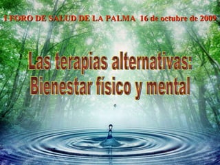 Las terapias alternativas:  Bienestar físico y mental I FORO DE SALUD DE LA PALMA  16 de octubre de 2009 