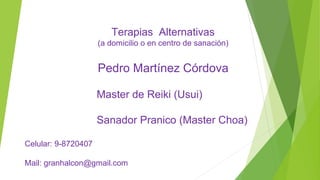 Terapias Alternativas
(a domicilio o en centro de sanación)
Pedro Martínez Córdova
Master de Reiki (Usui)
Sanador Pranico (Master Choa)
Celular: 9-8720407
Mail: granhalcon@gmail.com
 