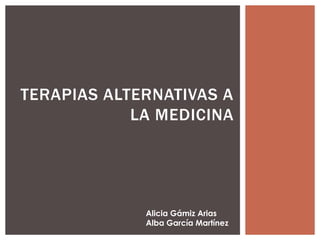 TERAPIAS ALTERNATIVAS A
            LA MEDICINA




             Alicia Gámiz Arias
             Alba García Martínez
 