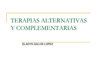 TERAPIAS ALTERNATIVAS
Y COMPLEMENTARIAS
GLADYS GALVIS LOPEZ
 
