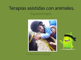 Terapias asistidas con animales. 
Equinoterapia. 
Por: Berta Romero Castizaga 
 
