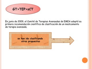 GT>TEP>sCT
En junio de 2009, el Comité de Terapias Avanzadas de EMEA adoptó su
primera recomendación científica de clasificación de un medicamento
de terapia avanzada.
se han ido clasificando
otras propuestas
 
