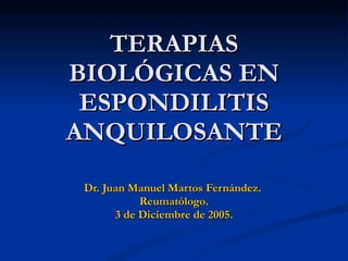 TERAPIAS BIOLÓGICAS EN ESPONDILITIS ANQUILOSANTE Dr. Juan Manuel Martos Fernández.  Reumatólogo. 3 de Diciembre de 2005. 