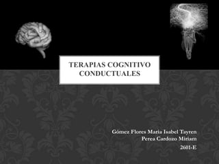 TERAPIAS COGNITIVO
  CONDUCTUALES




         Gómez Flores María Isabel Tayren
                   Perea Cardozo Miriam
                                  2601-E
 