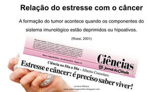 Relação do estresse com o câncer
A formação do tumor acontece quando os componentes do
sistema imunológico estão deprimidos ou hipoativos.
(Rossi, 2001)
 