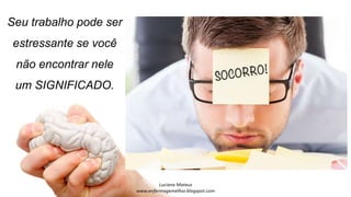 Seu trabalho pode ser
estressante se você
não encontrar nele
um SIGNIFICADO.
 