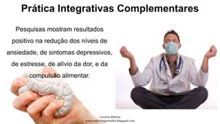 Prática Integrativas Complementares
Pesquisas mostram resultados
positivo na redução dos níveis de
ansiedade, de sintomas depressivos,
de estresse, de alívio da dor, e da
compulsão alimentar.
 